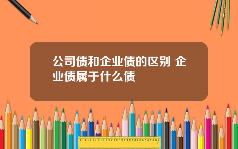 公司债和企业债的区别 企业债属于什么债